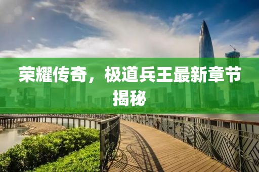 荣耀传奇，极道兵王最新章节揭秘