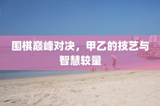 围棋巅峰对决，甲乙的技艺与智慧较量