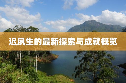 迟夙生的最新探索与成就概览