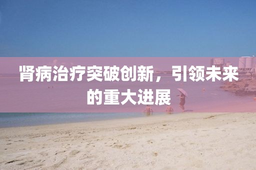 肾病治疗突破创新，引领未来的重大进展