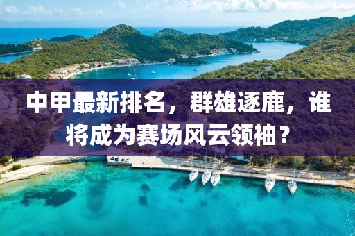 中甲最新排名，群雄逐鹿，谁将成为赛场风云领袖？