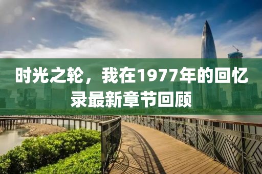 时光之轮，我在1977年的回忆录最新章节回顾