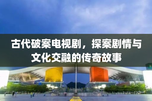 古代破案电视剧，探案剧情与文化交融的传奇故事
