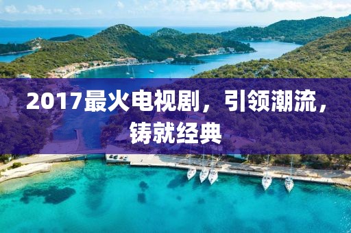 2017最火电视剧，引领潮流，铸就经典