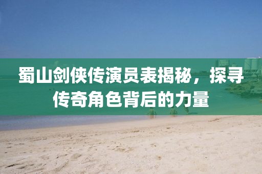 蜀山剑侠传演员表揭秘，探寻传奇角色背后的力量