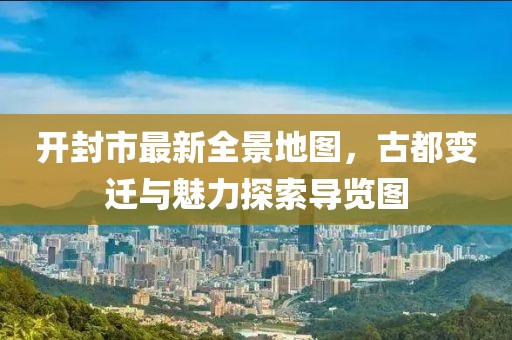 开封市最新全景地图，古都变迁与魅力探索导览图