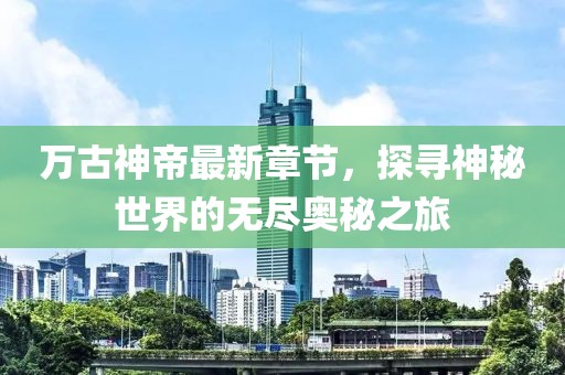 万古神帝最新章节，探寻神秘世界的无尽奥秘之旅