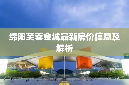 绵阳芙蓉金城最新房价信息及解析