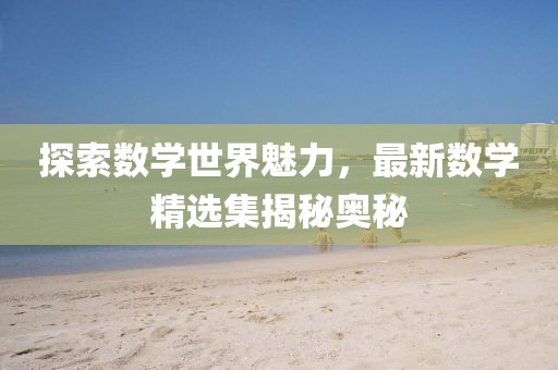 探索数学世界魅力，最新数学精选集揭秘奥秘
