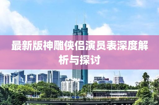 最新版神雕侠侣演员表深度解析与探讨