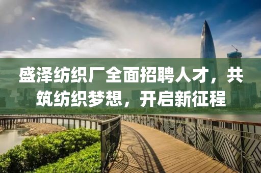 盛泽纺织厂全面招聘人才，共筑纺织梦想，开启新征程