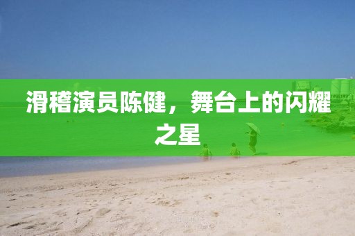 滑稽演员陈健，舞台上的闪耀之星