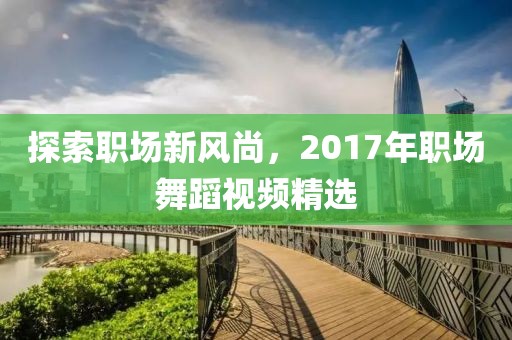 探索职场新风尚，2017年职场舞蹈视频精选