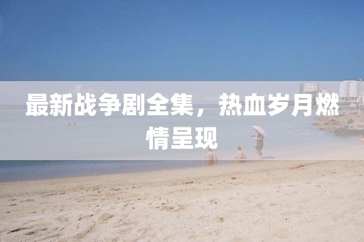 最新战争剧全集，热血岁月燃情呈现
