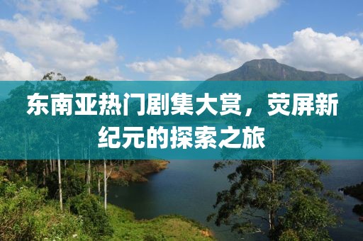 东南亚热门剧集大赏，荧屏新纪元的探索之旅