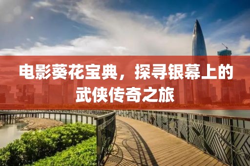 电影葵花宝典，探寻银幕上的武侠传奇之旅