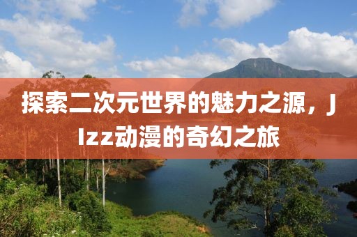 探索二次元世界的魅力之源，JIzz动漫的奇幻之旅