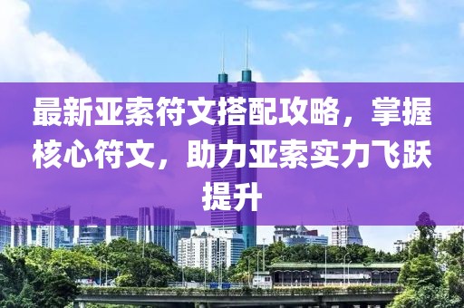 最新亚索符文搭配攻略，掌握核心符文，助力亚索实力飞跃提升