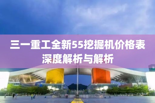 三一重工全新55挖掘机价格表深度解析与解析