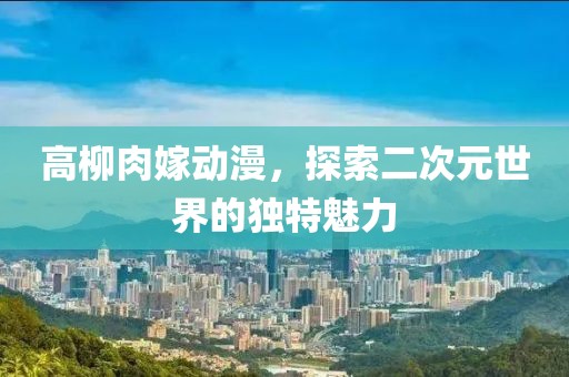 高柳肉嫁动漫，探索二次元世界的独特魅力