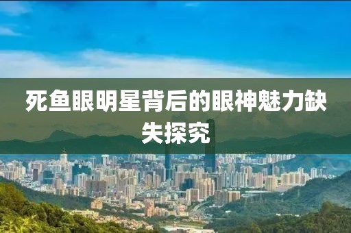死鱼眼明星背后的眼神魅力缺失探究