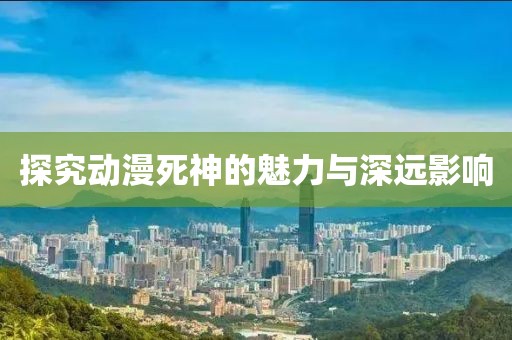 探究动漫死神的魅力与深远影响