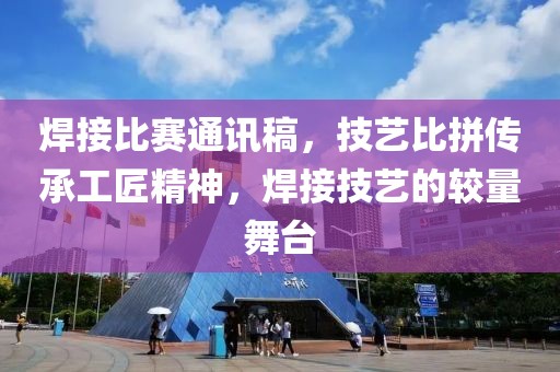 焊接比赛通讯稿，技艺比拼传承工匠精神，焊接技艺的较量舞台