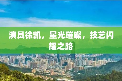 演员徐凯，星光璀璨，技艺闪耀之路
