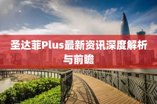 圣达菲Plus最新资讯深度解析与前瞻