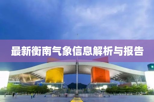 最新衡南气象信息解析与报告