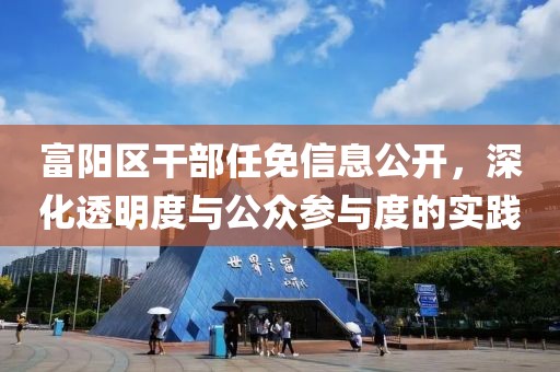 富阳区干部任免信息公开，深化透明度与公众参与度的实践