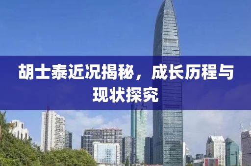 胡士泰近况揭秘，成长历程与现状探究