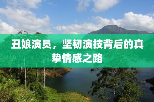 丑娘演员，坚韧演技背后的真挚情感之路