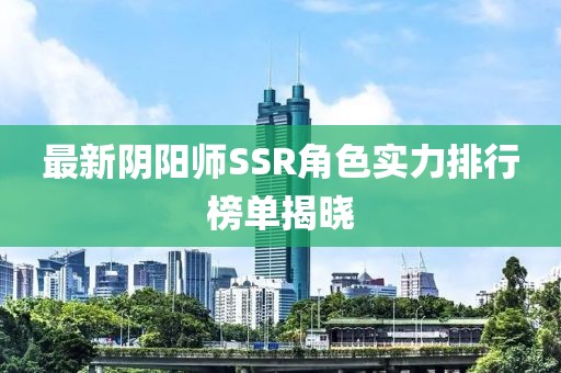 最新阴阳师SSR角色实力排行榜单揭晓