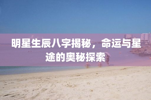 明星生辰八字揭秘，命运与星途的奥秘探索