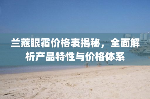 兰蔻眼霜价格表揭秘，全面解析产品特性与价格体系