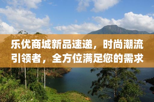 乐优商城新品速递，时尚潮流引领者，全方位满足您的需求