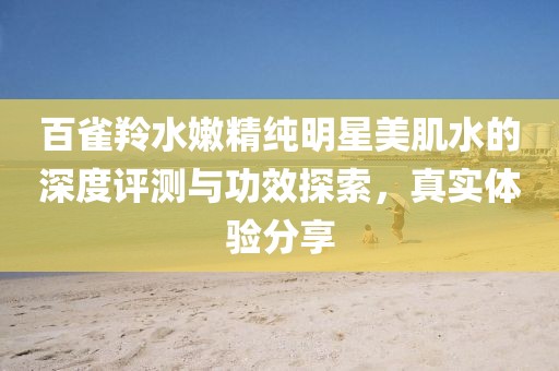 百雀羚水嫩精纯明星美肌水的深度评测与功效探索，真实体验分享
