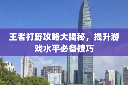 王者打野攻略大揭秘，提升游戏水平必备技巧