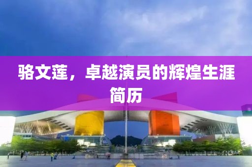 骆文莲，卓越演员的辉煌生涯简历