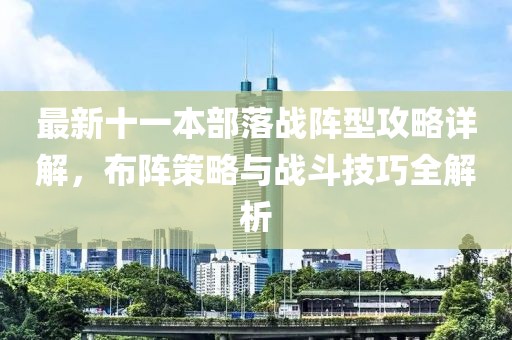 最新十一本部落战阵型攻略详解，布阵策略与战斗技巧全解析
