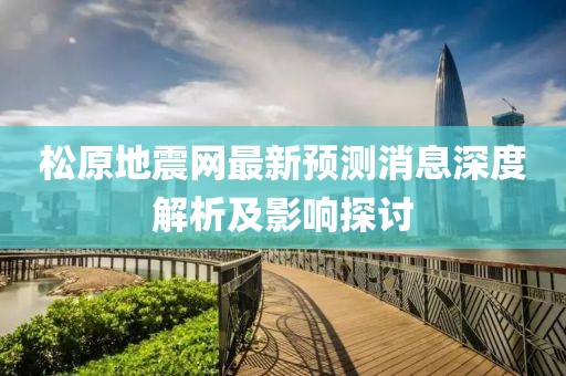 松原地震网最新预测消息深度解析及影响探讨