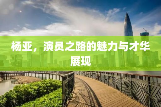 杨亚，演员之路的魅力与才华展现