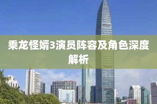 乘龙怪婿3演员阵容及角色深度解析