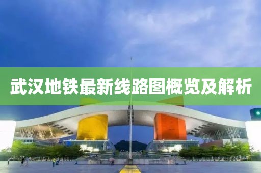 武汉地铁最新线路图概览及解析