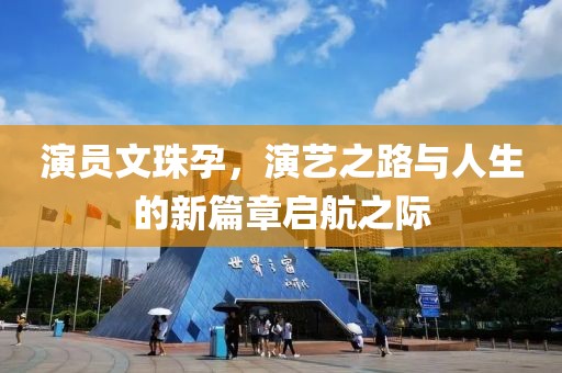 演员文珠孕，演艺之路与人生的新篇章启航之际