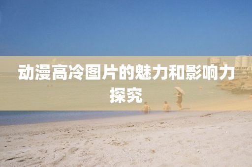 动漫高冷图片的魅力和影响力探究