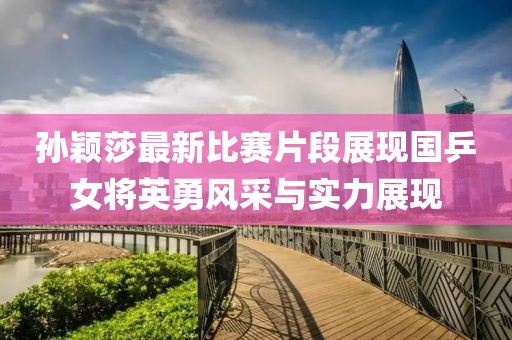 孙颖莎最新比赛片段展现国乒女将英勇风采与实力展现
