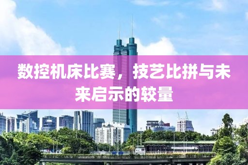 数控机床比赛，技艺比拼与未来启示的较量