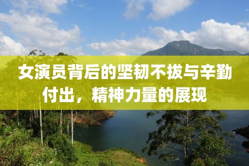 女演员背后的坚韧不拔与辛勤付出，精神力量的展现